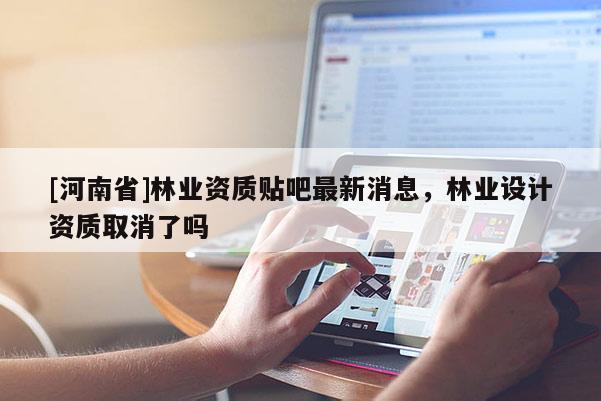 [河南省]林業資質貼吧最新消息，林業設計資質取消了嗎