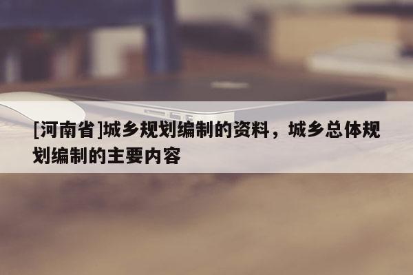 [河南省]城鄉規劃編制的資料，城鄉總體規劃編制的主要內容
