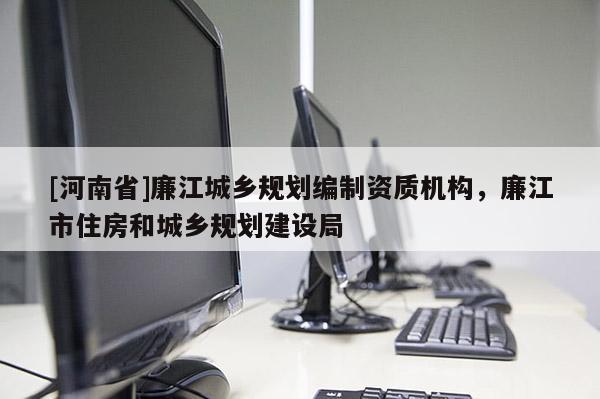 [河南省]廉江城鄉(xiāng)規(guī)劃編制資質(zhì)機構(gòu)，廉江市住房和城鄉(xiāng)規(guī)劃建設(shè)局