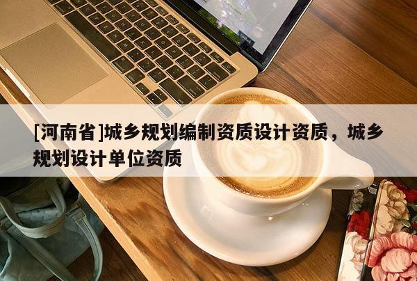 [河南省]城鄉規劃編制資質設計資質，城鄉規劃設計單位資質