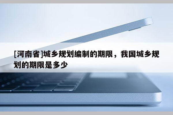[河南省]城鄉規劃編制的期限，我國城鄉規劃的期限是多少