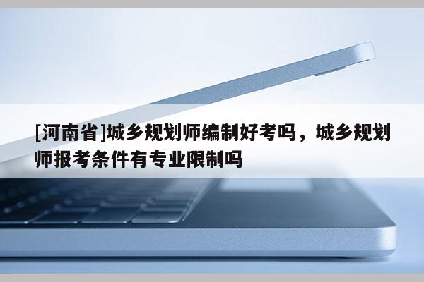 [河南省]城鄉(xiāng)規(guī)劃師編制好考嗎，城鄉(xiāng)規(guī)劃師報考條件有專業(yè)限制嗎