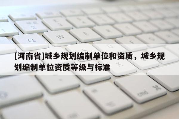 [河南省]城鄉規劃編制單位和資質，城鄉規劃編制單位資質等級與標準