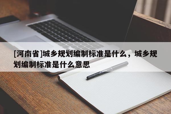 [河南省]城鄉(xiāng)規(guī)劃編制標準是什么，城鄉(xiāng)規(guī)劃編制標準是什么意思
