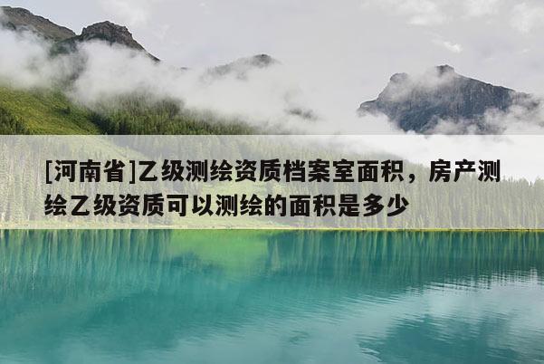 [河南省]乙級測繪資質檔案室面積，房產測繪乙級資質可以測繪的面積是多少