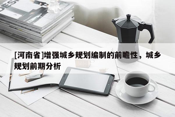 [河南省]增強城鄉規劃編制的前瞻性，城鄉規劃前期分析