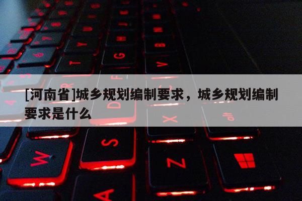 [河南省]城鄉(xiāng)規(guī)劃編制要求，城鄉(xiāng)規(guī)劃編制要求是什么