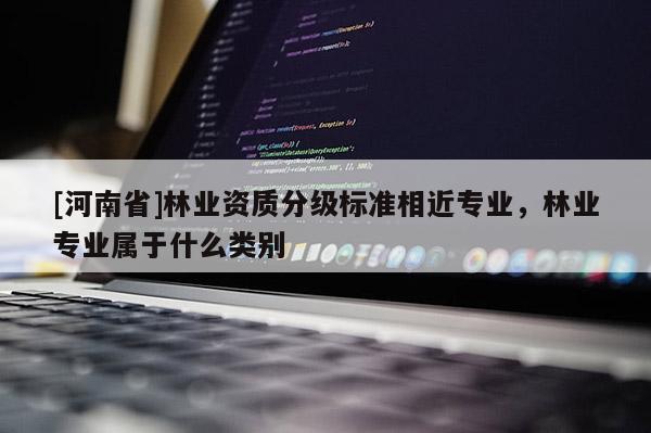[河南省]林業資質分級標準相近專業，林業專業屬于什么類別