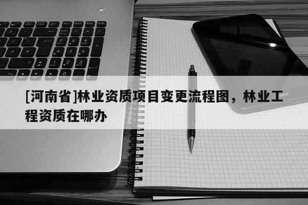 [河南省]林業資質項目變更流程圖，林業工程資質在哪辦