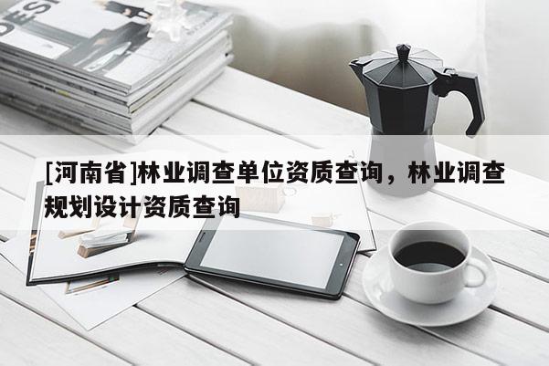 [河南省]林業(yè)調(diào)查單位資質(zhì)查詢，林業(yè)調(diào)查規(guī)劃設(shè)計(jì)資質(zhì)查詢