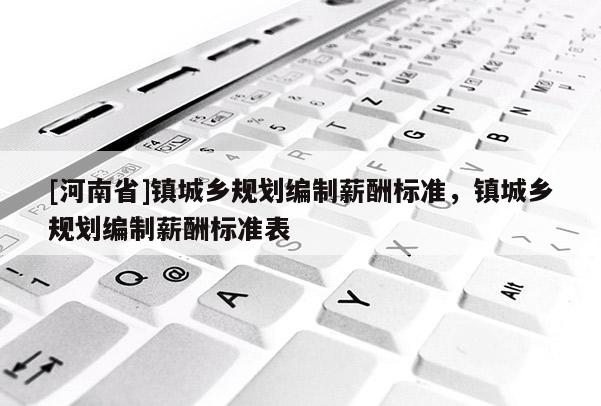 [河南省]鎮(zhèn)城鄉(xiāng)規(guī)劃編制薪酬標(biāo)準(zhǔn)，鎮(zhèn)城鄉(xiāng)規(guī)劃編制薪酬標(biāo)準(zhǔn)表