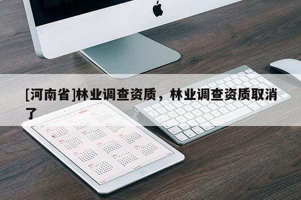 [河南省]林業(yè)調(diào)查資質(zhì)，林業(yè)調(diào)查資質(zhì)取消了