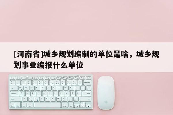 [河南省]城鄉規劃編制的單位是啥，城鄉規劃事業編報什么單位