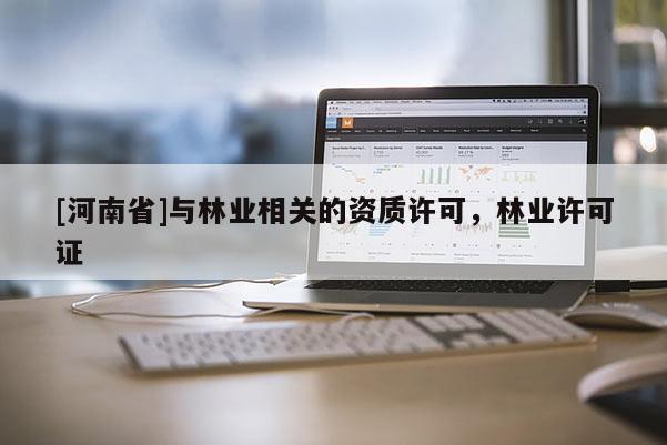 [河南省]與林業(yè)相關(guān)的資質(zhì)許可，林業(yè)許可證