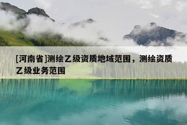 [河南省]測繪乙級資質地域范圍，測繪資質乙級業務范圍