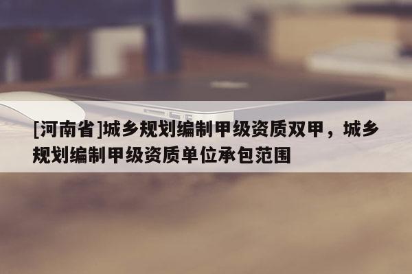 [河南省]城鄉(xiāng)規(guī)劃編制甲級資質(zhì)雙甲，城鄉(xiāng)規(guī)劃編制甲級資質(zhì)單位承包范圍
