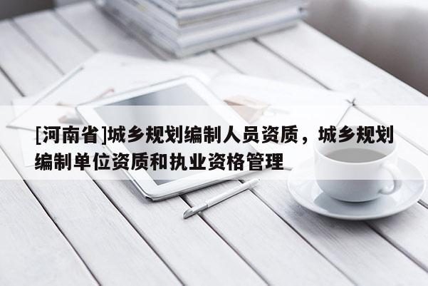 [河南省]城鄉(xiāng)規(guī)劃編制人員資質(zhì)，城鄉(xiāng)規(guī)劃編制單位資質(zhì)和執(zhí)業(yè)資格管理