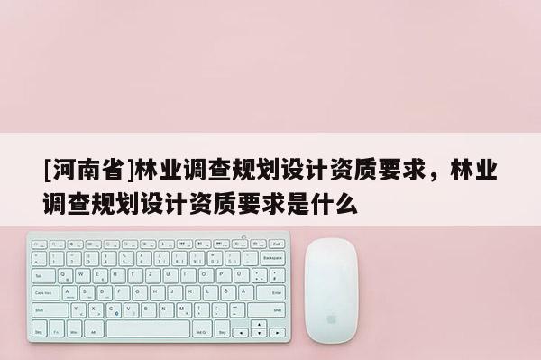 [河南省]林業(yè)調(diào)查規(guī)劃設(shè)計(jì)資質(zhì)要求，林業(yè)調(diào)查規(guī)劃設(shè)計(jì)資質(zhì)要求是什么