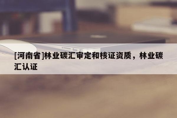 [河南省]林業(yè)碳匯審定和核證資質(zhì)，林業(yè)碳匯認(rèn)證