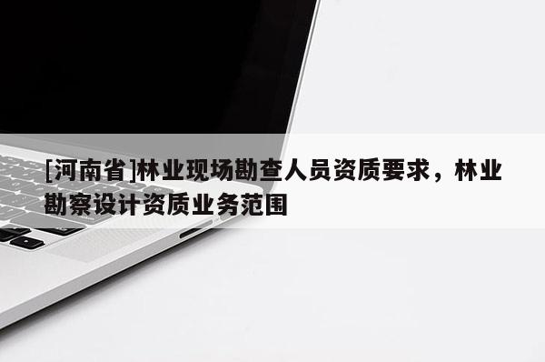[河南省]林業現場勘查人員資質要求，林業勘察設計資質業務范圍