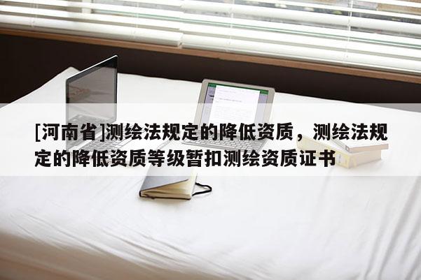 [河南省]測(cè)繪法規(guī)定的降低資質(zhì)，測(cè)繪法規(guī)定的降低資質(zhì)等級(jí)暫扣測(cè)繪資質(zhì)證書(shū)