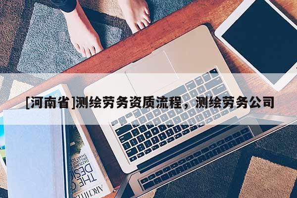 [河南省]測繪勞務(wù)資質(zhì)流程，測繪勞務(wù)公司