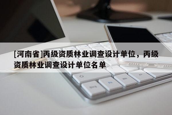 [河南省]丙級(jí)資質(zhì)林業(yè)調(diào)查設(shè)計(jì)單位，丙級(jí)資質(zhì)林業(yè)調(diào)查設(shè)計(jì)單位名單