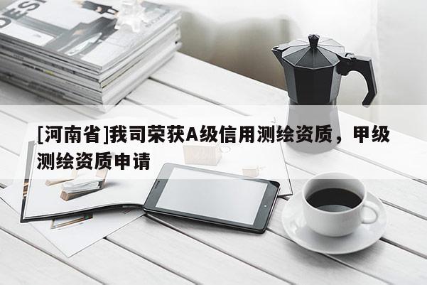 [河南省]我司榮獲A級信用測繪資質，甲級測繪資質申請