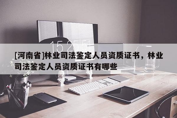 [河南省]林業(yè)司法鑒定人員資質(zhì)證書，林業(yè)司法鑒定人員資質(zhì)證書有哪些