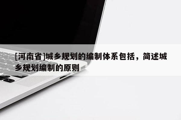 [河南省]城鄉規劃的編制體系包括，簡述城鄉規劃編制的原則