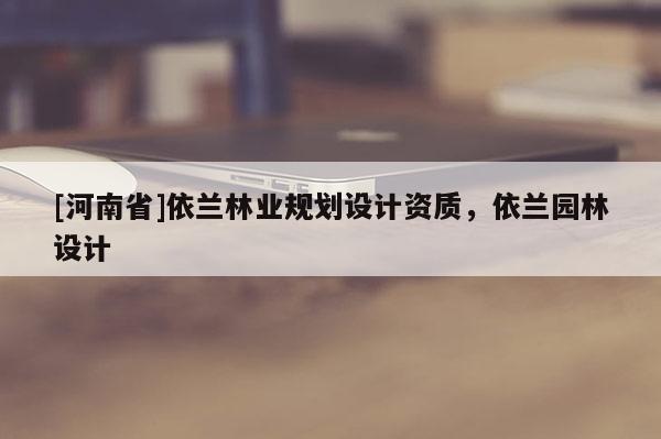 [河南省]依蘭林業規劃設計資質，依蘭園林設計