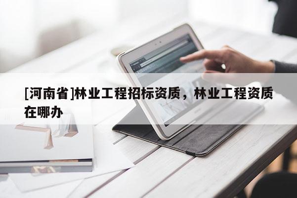 [河南省]林業工程招標資質，林業工程資質在哪辦