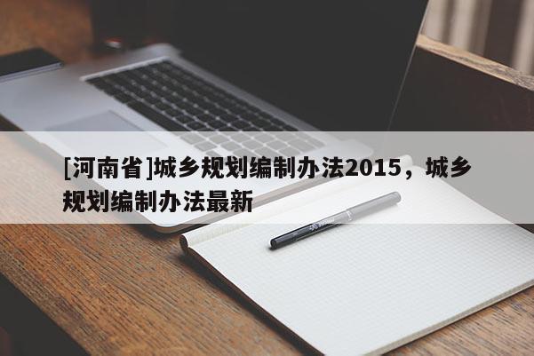[河南省]城鄉(xiāng)規(guī)劃編制辦法2015，城鄉(xiāng)規(guī)劃編制辦法最新