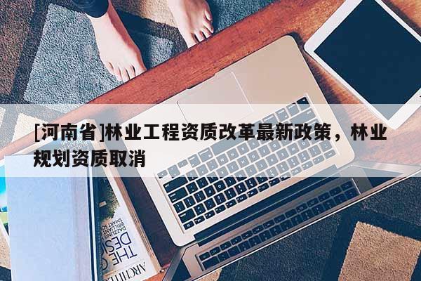[河南省]林業工程資質改革最新政策，林業規劃資質取消
