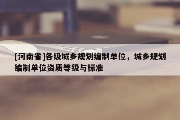 [河南省]各級城鄉規劃編制單位，城鄉規劃編制單位資質等級與標準