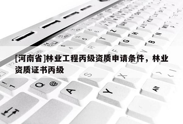 [河南省]林業工程丙級資質申請條件，林業資質證書丙級