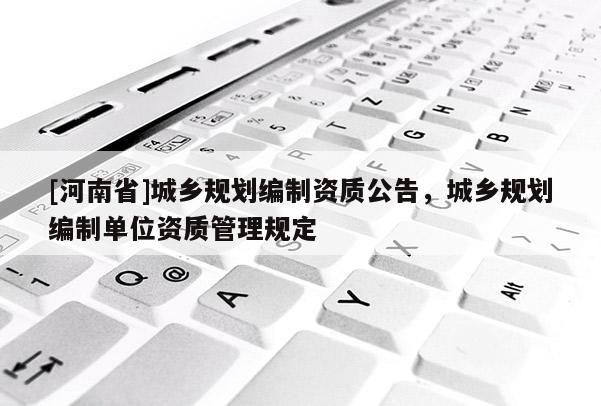 [河南省]城鄉規劃編制資質公告，城鄉規劃編制單位資質管理規定