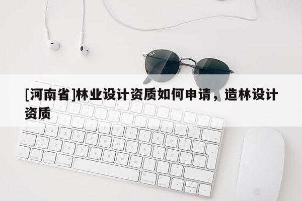 [河南省]林業(yè)設(shè)計(jì)資質(zhì)如何申請(qǐng)，造林設(shè)計(jì)資質(zhì)