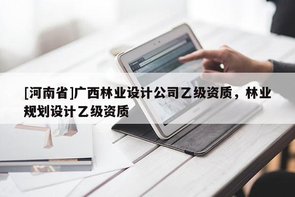 [河南省]廣西林業設計公司乙級資質，林業規劃設計乙級資質