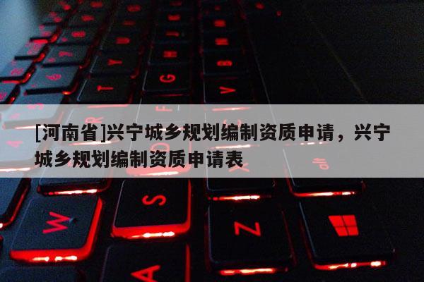 [河南省]興寧城鄉(xiāng)規(guī)劃編制資質(zhì)申請(qǐng)，興寧城鄉(xiāng)規(guī)劃編制資質(zhì)申請(qǐng)表