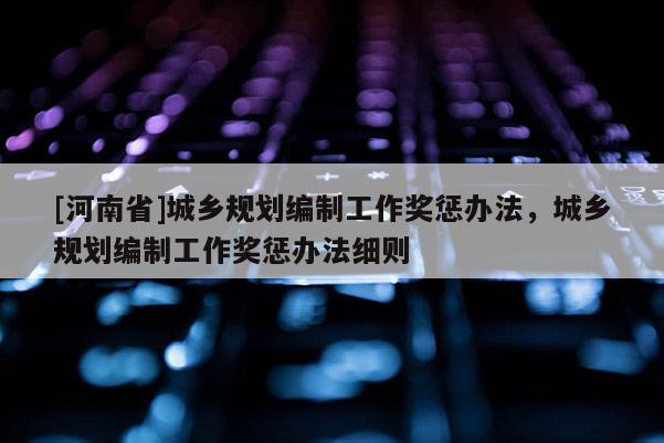 [河南省]城鄉規劃編制工作獎懲辦法，城鄉規劃編制工作獎懲辦法細則