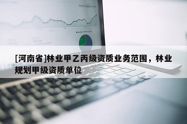 [河南省]林業甲乙丙級資質業務范圍，林業規劃甲級資質單位