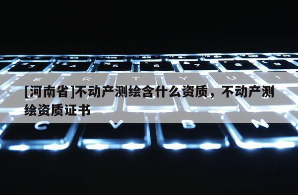 [河南省]不動產測繪含什么資質，不動產測繪資質證書