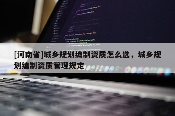 [河南省]城鄉規劃編制資質怎么選，城鄉規劃編制資質管理規定