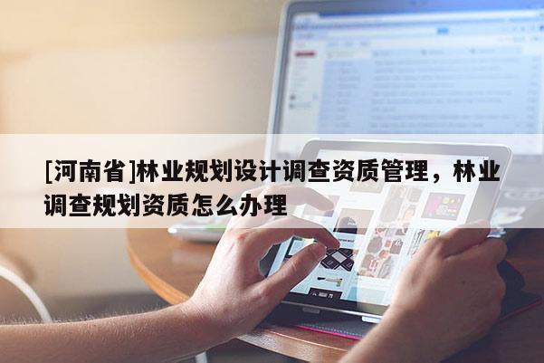 [河南省]林業規劃設計調查資質管理，林業調查規劃資質怎么辦理