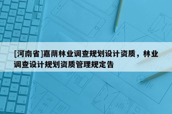 [河南省]嘉蔭林業調查規劃設計資質，林業調查設計規劃資質管理規定告