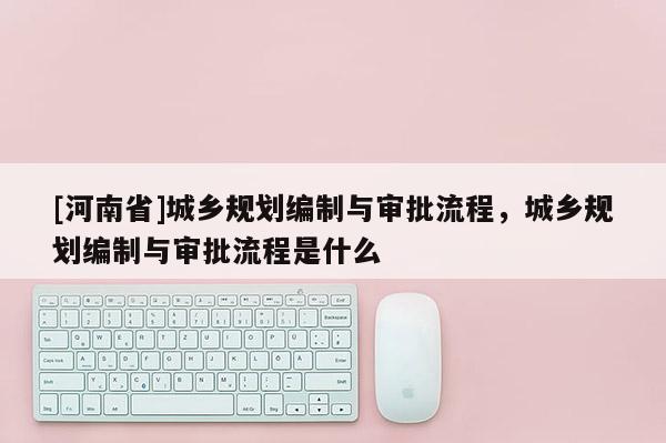 [河南省]城鄉規劃編制與審批流程，城鄉規劃編制與審批流程是什么