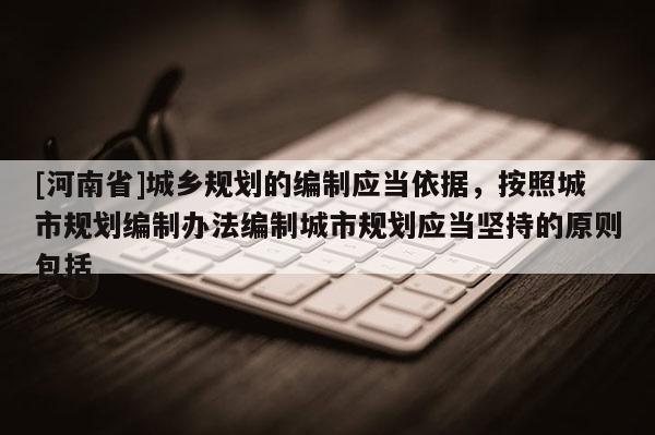 [河南省]城鄉規劃的編制應當依據，按照城市規劃編制辦法編制城市規劃應當堅持的原則包括