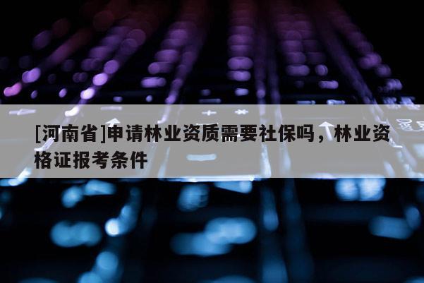 [河南省]申請(qǐng)林業(yè)資質(zhì)需要社保嗎，林業(yè)資格證報(bào)考條件