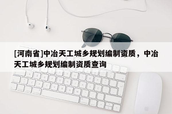 [河南省]中冶天工城鄉(xiāng)規(guī)劃編制資質(zhì)，中冶天工城鄉(xiāng)規(guī)劃編制資質(zhì)查詢(xún)